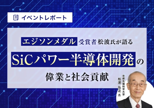 『エジソンメダル受賞者の松波氏が語る SiCパワー半導体の偉業と社会貢献』資料ダウンロード