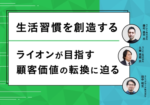 生活習慣を創造する – ライオンが目指す顧客価値の転換に迫る